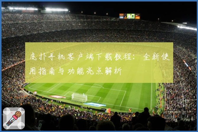 虎扑手机客户端下载教程：全新使用指南与功能亮点解析