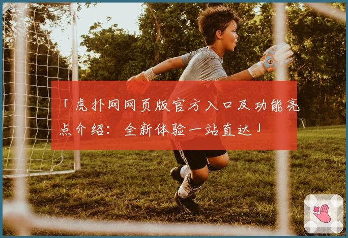 「虎扑网网页版官方入口及功能亮点介绍：全新体验一站直达」