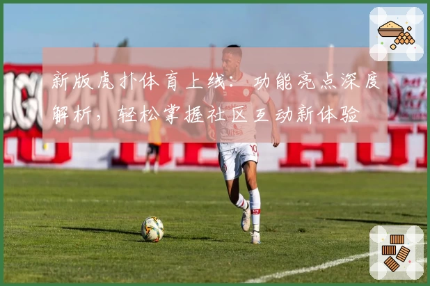 新版虎扑体育上线：功能亮点深度解析，轻松掌握社区互动新体验