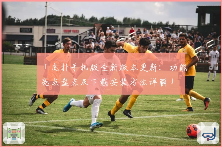 「虎扑手机版全新版本更新：功能亮点盘点及下载安装方法详解」