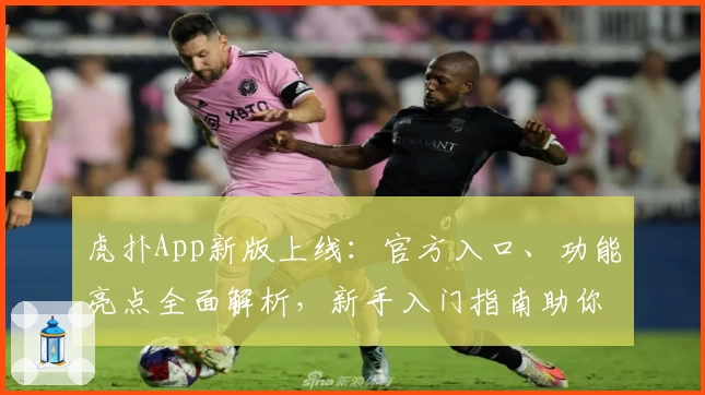 虎扑App新版上线:官方入口、功能亮点全面解析,新手入门指南助你轻松上手