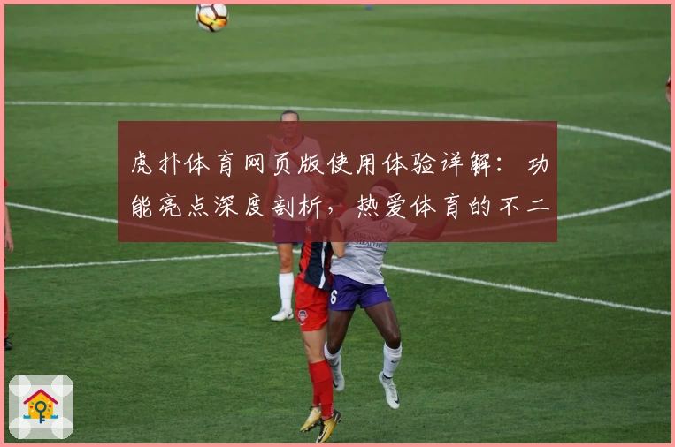 虎扑体育网页版使用体验详解：功能亮点深度剖析，热爱体育的不二选择