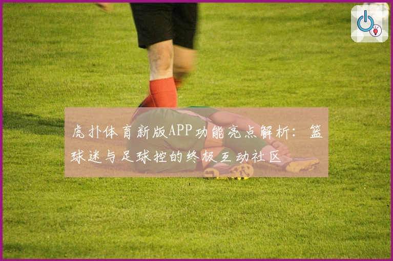 虎扑体育新版APP功能亮点解析：篮球迷与足球控的终极互动社区