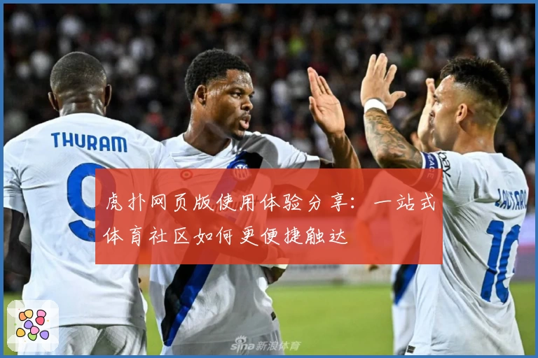 虎扑网页版使用体验分享：一站式体育社区如何更便捷触达