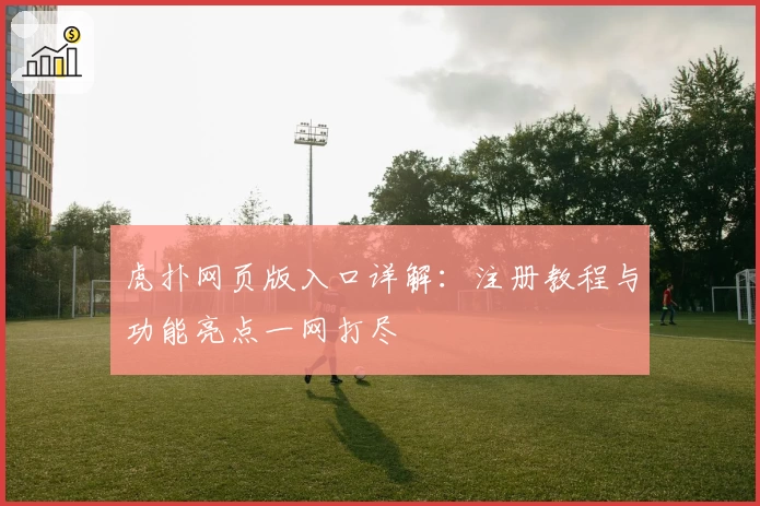 虎扑网页版入口详解：注册教程与功能亮点一网打尽