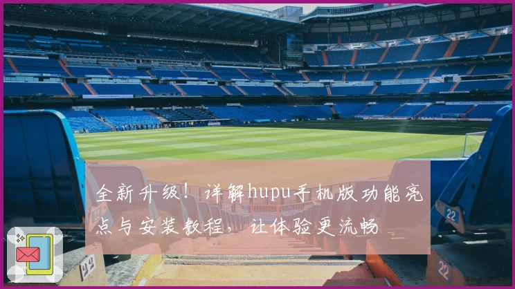 全新升级！详解hupu手机版功能亮点与安装教程，让体验更流畅