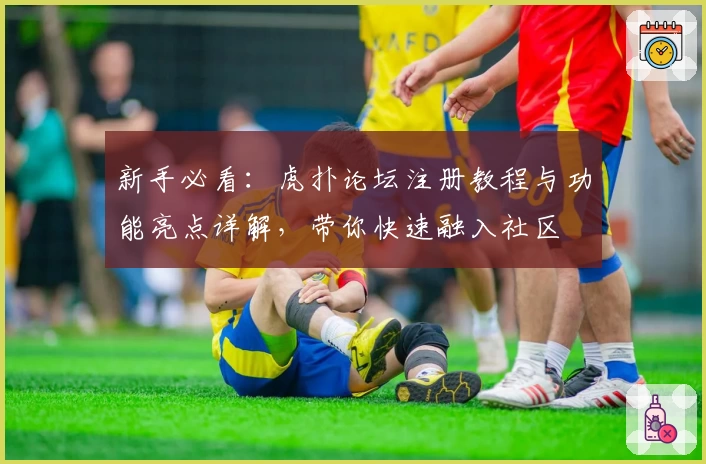 新手必看：虎扑论坛注册教程与功能亮点详解，带你快速融入社区
