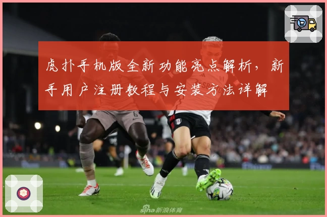 虎扑手机版全新功能亮点解析，新手用户注册教程与安装方法详解