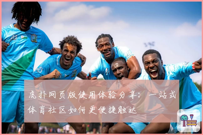 虎扑网页版使用体验分享:一站式体育社区如何更便捷触达