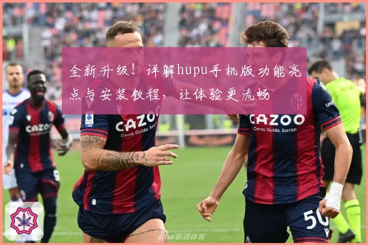 全新升级！详解hupu手机版功能亮点与安装教程，让体验更流畅