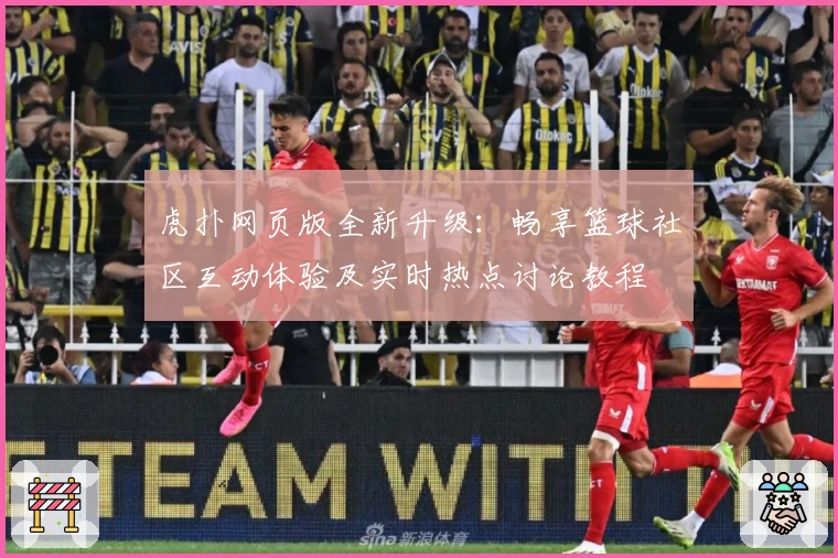 虎扑网页版全新升级：畅享篮球社区互动体验及实时热点讨论教程