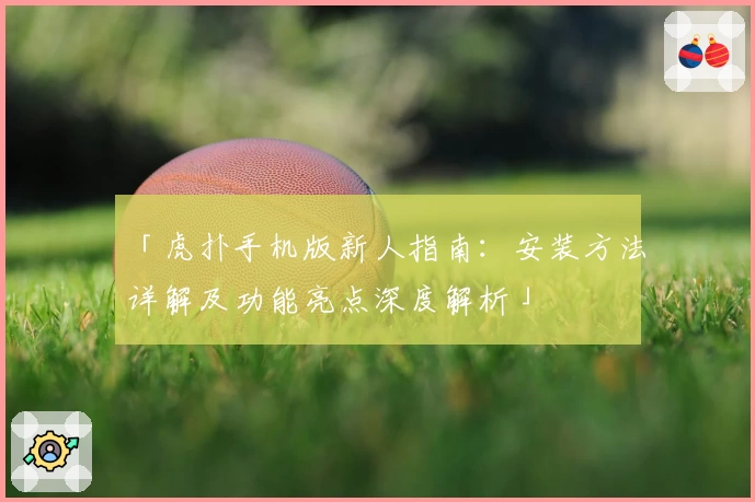 「虎扑手机版新人指南：安装方法详解及功能亮点深度解析」