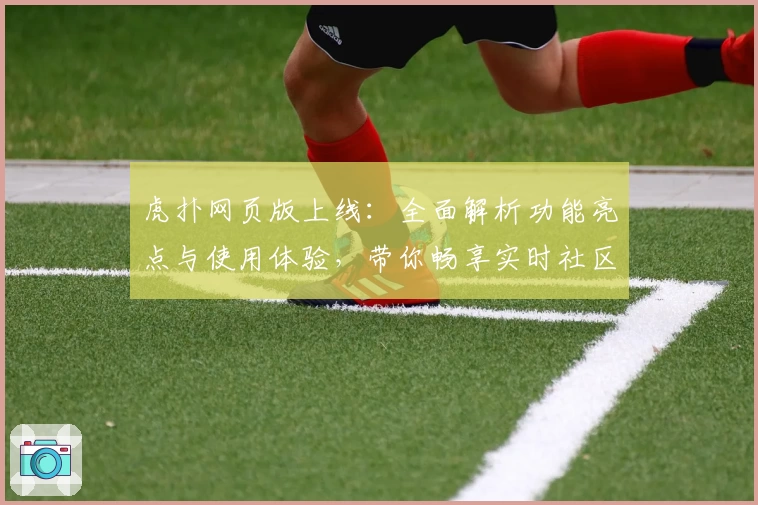 虎扑网页版上线：全面解析功能亮点与使用体验，带你畅享实时社区互动