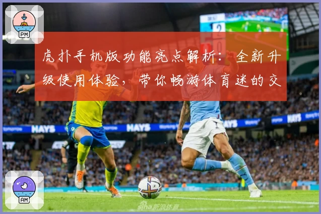 虎扑手机版功能亮点解析：全新升级使用体验，带你畅游体育迷的交流世界