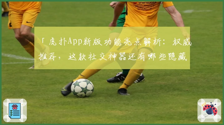 「虎扑App新版功能亮点解析：权威推荐，这款社交神器还有哪些隐藏惊喜？」