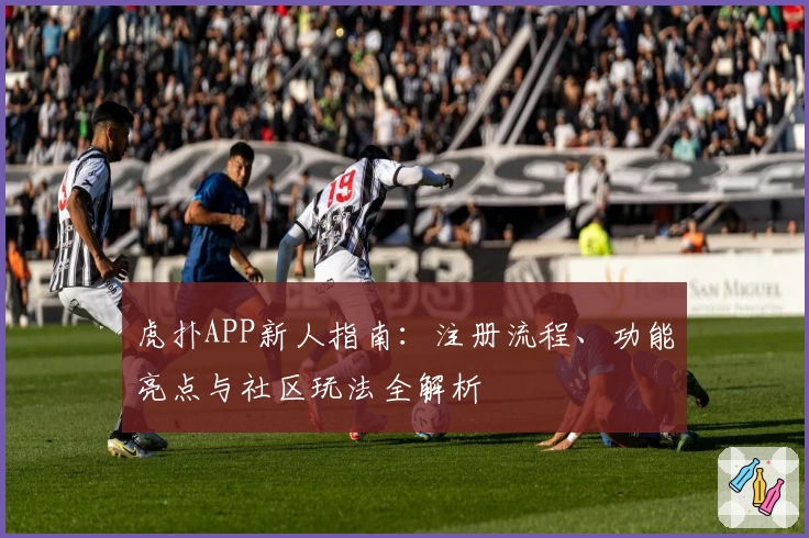 虎扑APP新人指南：注册流程、功能亮点与社区玩法全解析