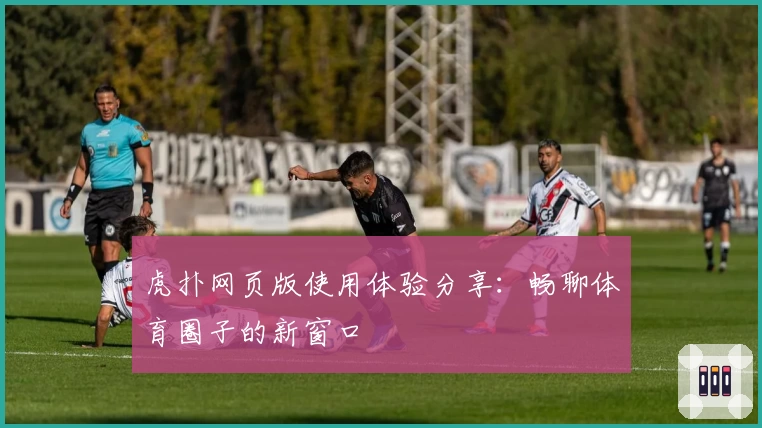 虎扑网页版使用体验分享：畅聊体育圈子的新窗口