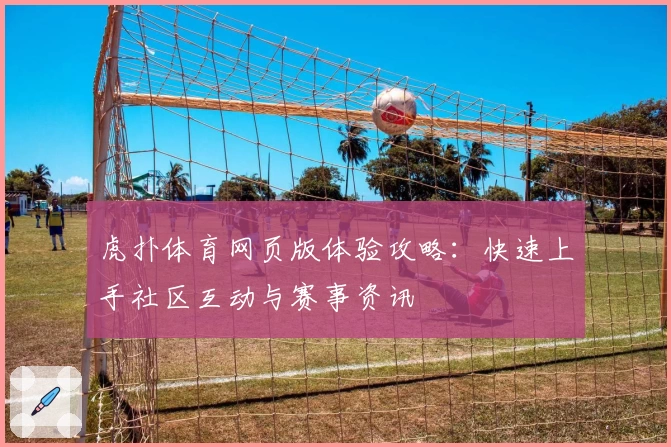 虎扑体育网页版体验攻略：快速上手社区互动与赛事资讯