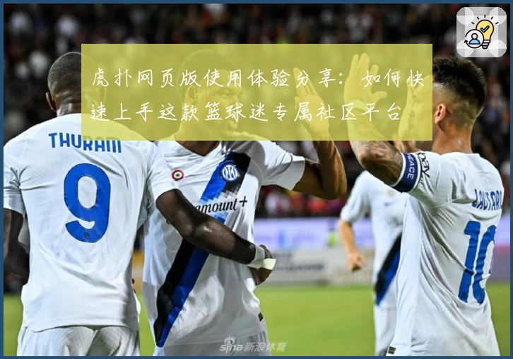 虎扑网页版使用体验分享：如何快速上手这款篮球迷专属社区平台