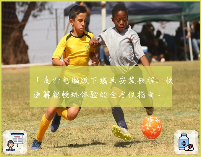 「虎扑电脑版下载及安装教程：快速解锁畅玩体验的全方位指南」