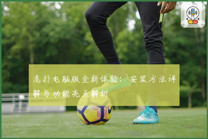 虎扑电脑版全新体验：安装方法详解与功能亮点解析