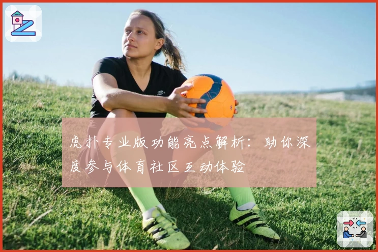 虎扑专业版功能亮点解析:助你深度参与体育社区互动体验