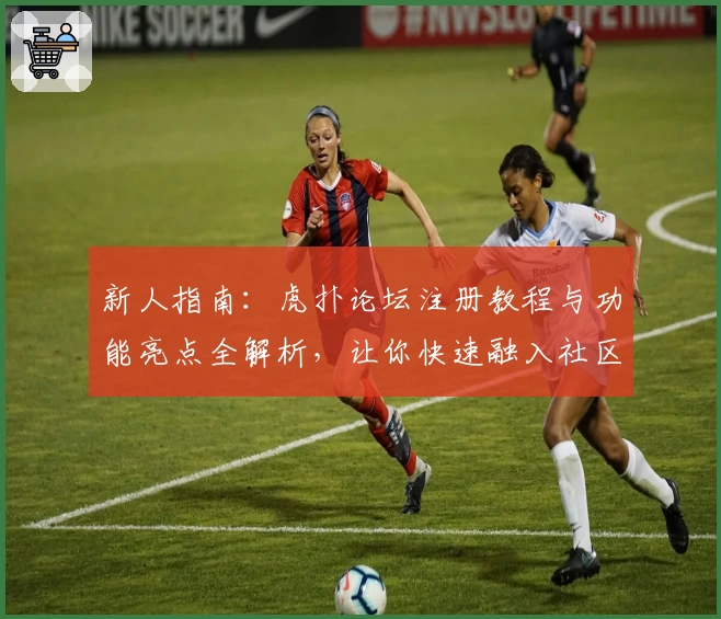 新人指南：虎扑论坛注册教程与功能亮点全解析，让你快速融入社区