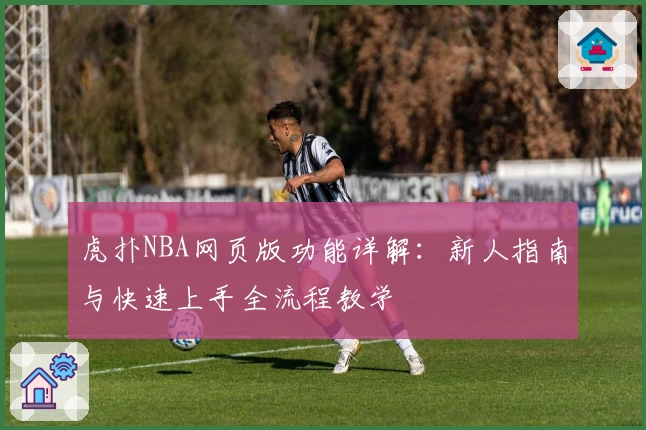虎扑NBA网页版功能详解：新人指南与快速上手全流程教学