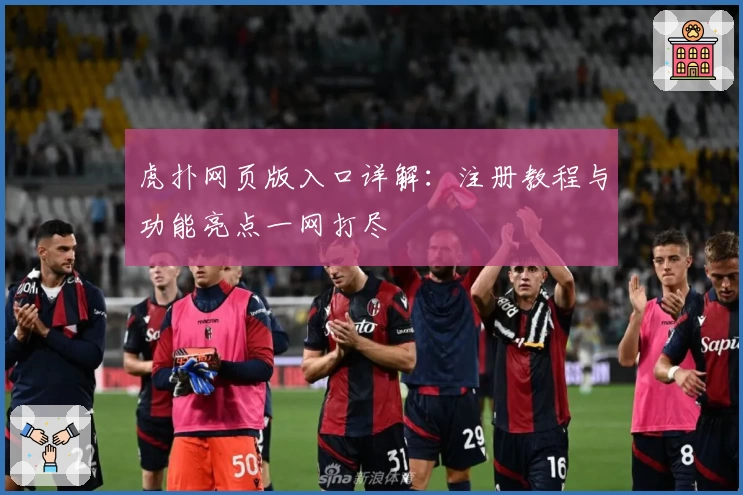 虎扑网页版入口详解：注册教程与功能亮点一网打尽