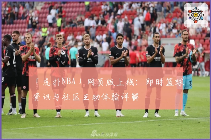 「虎扑NBA」网页版上线:即时篮球资讯与社区互动体验详解