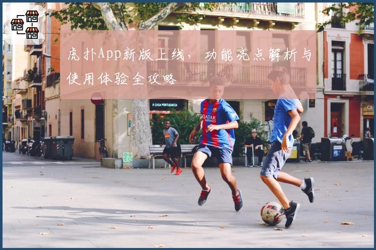 虎扑App新版上线,功能亮点解析与使用体验全攻略