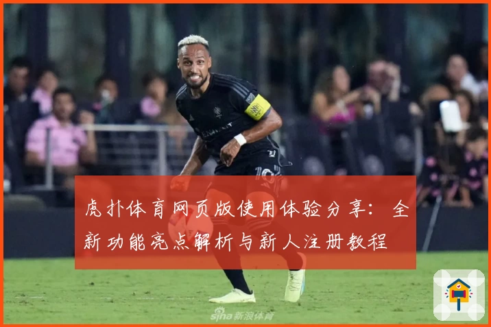 虎扑体育网页版使用体验分享：全新功能亮点解析与新人注册教程