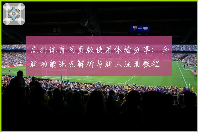 虎扑体育网页版使用体验分享：全新功能亮点解析与新人注册教程