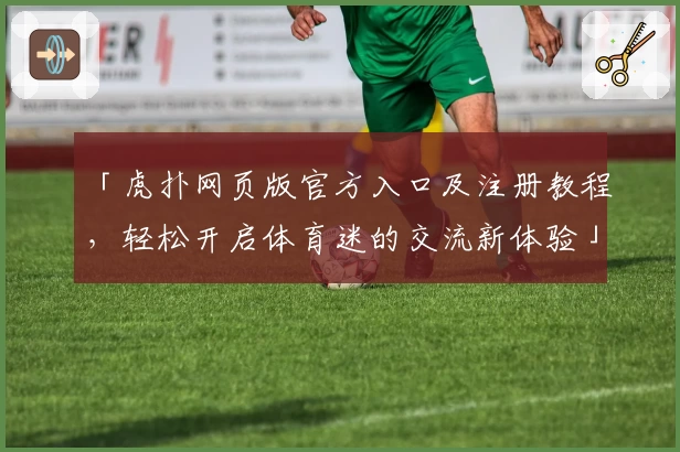 「虎扑网页版官方入口及注册教程，轻松开启体育迷的交流新体验」