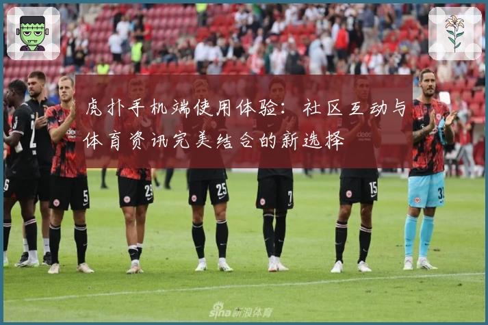 虎扑手机端使用体验：社区互动与体育资讯完美结合的新选择