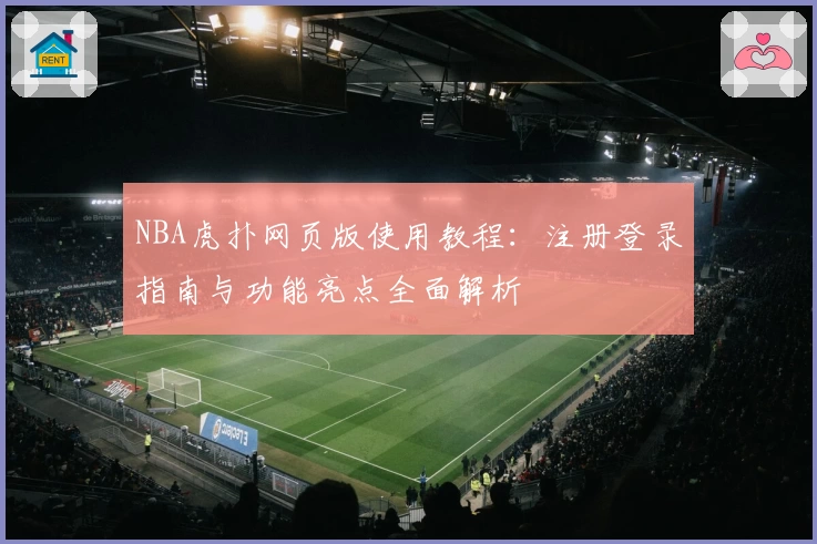 NBA虎扑网页版使用教程：注册登录指南与功能亮点全面解析