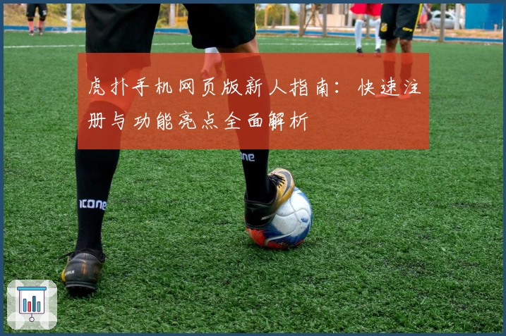 虎扑手机网页版新人指南：快速注册与功能亮点全面解析