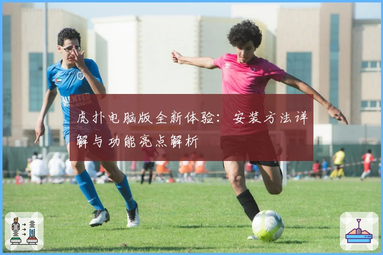 虎扑电脑版全新体验：安装方法详解与功能亮点解析