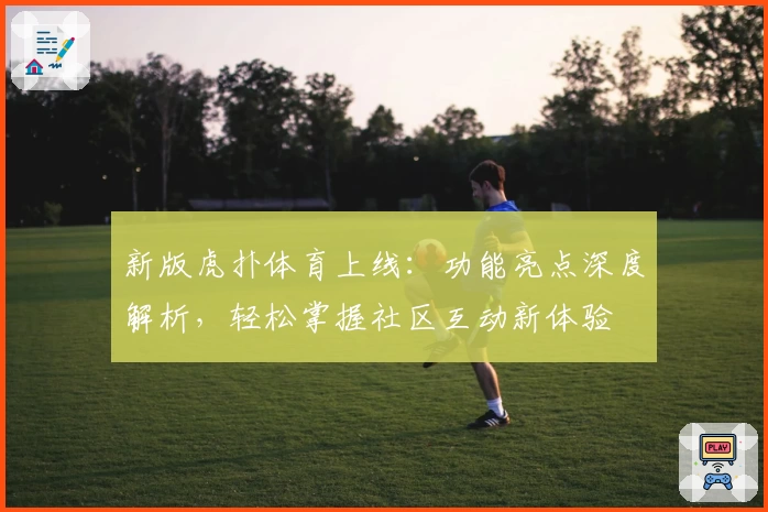 新版虎扑体育上线：功能亮点深度解析，轻松掌握社区互动新体验