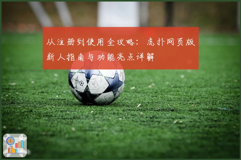 从注册到使用全攻略：虎扑网页版新人指南与功能亮点详解