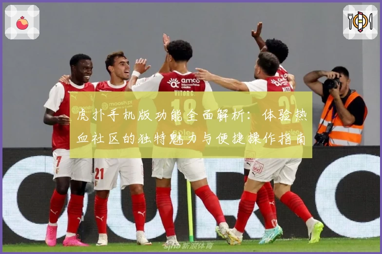 虎扑手机版功能全面解析：体验热血社区的独特魅力与便捷操作指南