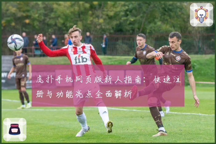 虎扑手机网页版新人指南：快速注册与功能亮点全面解析