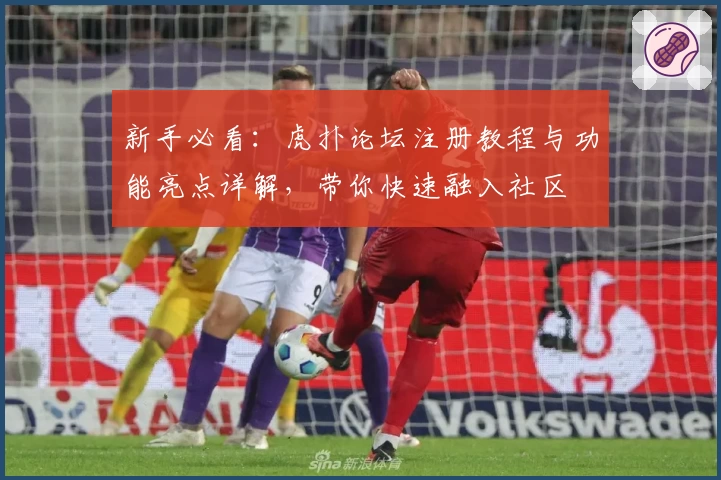 新手必看：虎扑论坛注册教程与功能亮点详解，带你快速融入社区