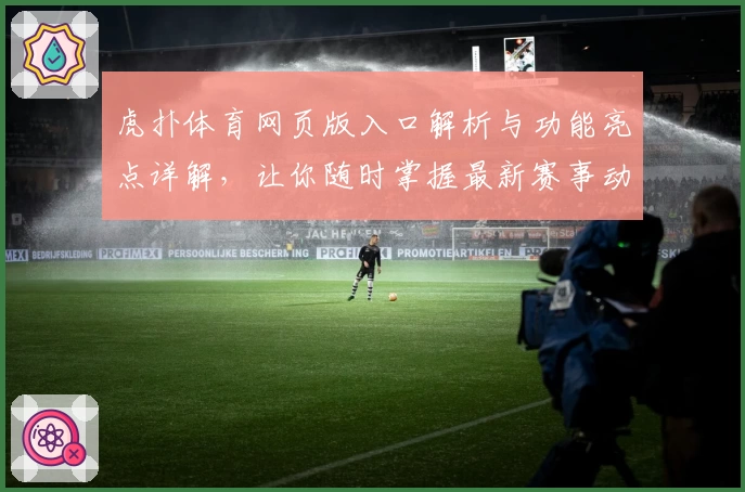 虎扑体育网页版入口解析与功能亮点详解，让你随时掌握最新赛事动态
