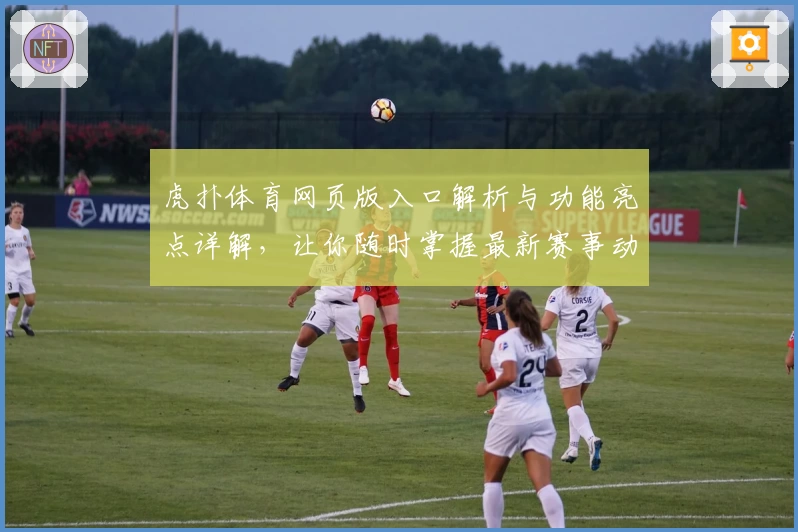 虎扑体育网页版入口解析与功能亮点详解，让你随时掌握最新赛事动态