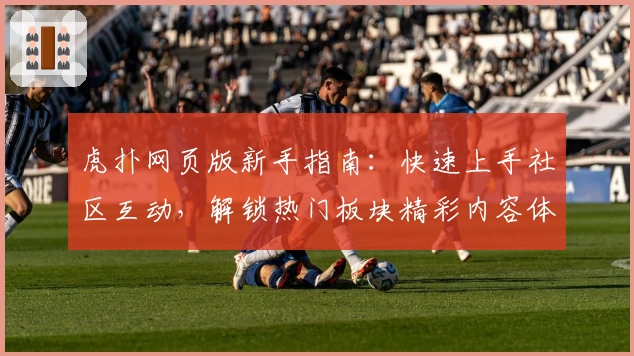 虎扑网页版新手指南：快速上手社区互动，解锁热门板块精彩内容体验