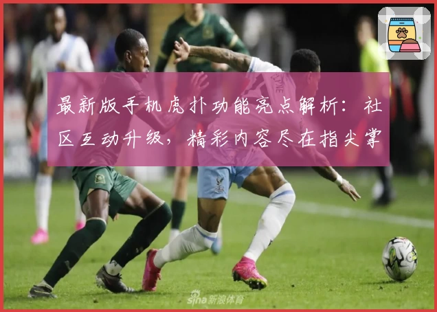 最新版手机虎扑功能亮点解析：社区互动升级，精彩内容尽在指尖掌握