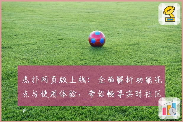 虎扑网页版上线：全面解析功能亮点与使用体验，带你畅享实时社区互动