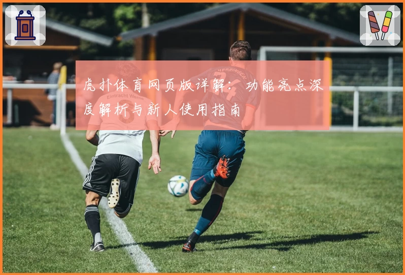 虎扑体育网页版详解：功能亮点深度解析与新人使用指南