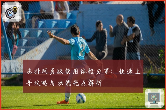 虎扑网页版使用体验分享：快速上手攻略与功能亮点解析